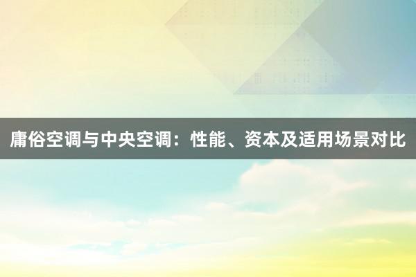 庸俗空调与中央空调：性能、资本及适用场景对比