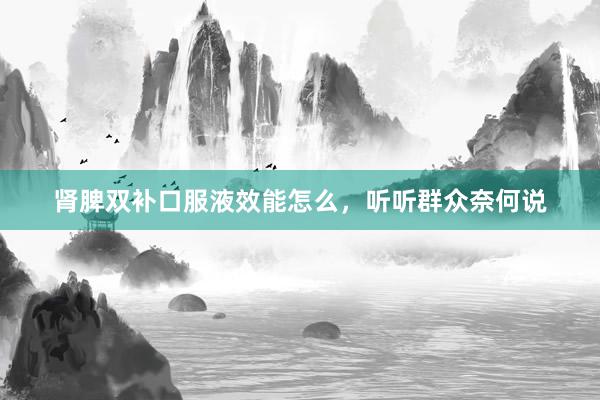 肾脾双补口服液效能怎么，听听群众奈何说